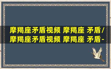 摩羯座矛盾视频 摩羯座 矛盾/摩羯座矛盾视频 摩羯座 矛盾-我的网站